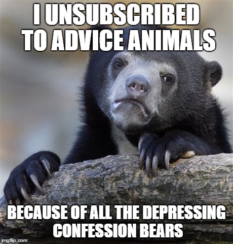Confession Bear | I UNSUBSCRIBED TO ADVICE ANIMALS BECAUSE OF ALL THE DEPRESSING CONFESSION BEARS | image tagged in memes,confession bear,AdviceAnimals | made w/ Imgflip meme maker
