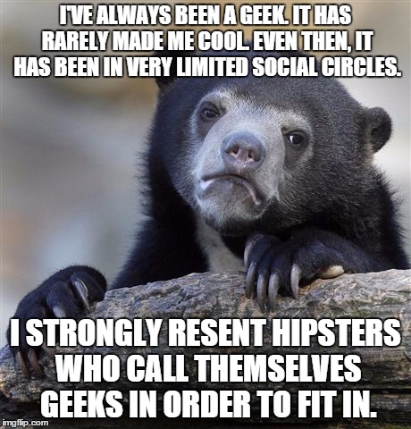 Confession Bear Meme | I'VE ALWAYS BEEN A GEEK.
IT HAS RARELY MADE ME COOL. EVEN THEN, IT HAS BEEN IN VERY LIMITED SOCIAL CIRCLES. I STRONGLY RESENT HIPSTERS WHO C | image tagged in memes,confession bear,AdviceAnimals | made w/ Imgflip meme maker