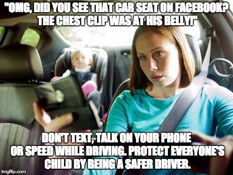 "OMG, DID YOU SEE THAT CAR SEAT ON FACEBOOK? THE CHEST CLIP WAS AT HIS BELLY!" DON'T TEXT, TALK ON YOUR PHONE OR SPEED WHILE DRIVING. PROTEC | image tagged in car safety,TrollXChromosomes | made w/ Imgflip meme maker