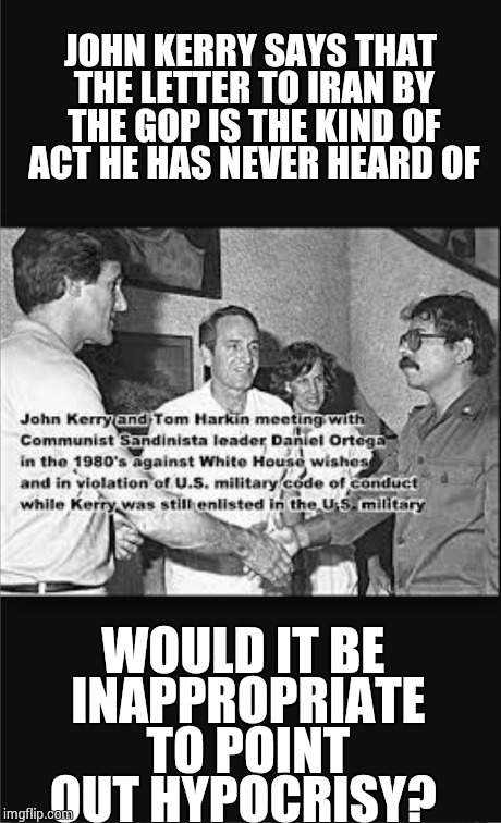 Johnny Boy | JOHN KERRY SAYS THAT THE LETTER TO IRAN BY THE GOP IS THE KIND OF ACT HE HAS NEVER HEARD OF WOULD IT BE INAPPROPRIATE TO POINT OUT HYPOCRISY | image tagged in john kerry,liar,the truth teller,political,politics,truth | made w/ Imgflip meme maker