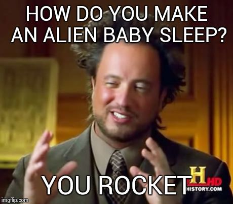 Ancient Aliens | HOW DO YOU MAKE AN ALIEN BABY SLEEP? YOU ROCKET | image tagged in memes,ancient aliens | made w/ Imgflip meme maker