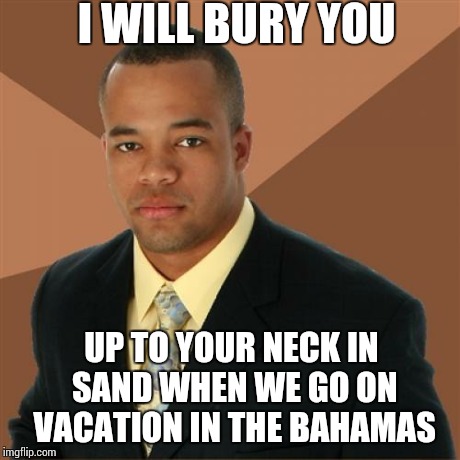 Successful Black Man Meme | I WILL BURY YOU UP TO YOUR NECK IN SAND WHEN WE GO ON VACATION IN THE BAHAMAS | image tagged in memes,successful black man | made w/ Imgflip meme maker