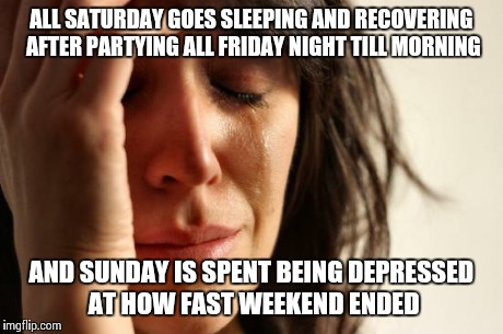 First World Problems Meme | ALL SATURDAY GOES SLEEPING AND RECOVERING AFTER PARTYING ALL FRIDAY NIGHT TILL MORNING AND SUNDAY IS SPENT BEING DEPRESSED AT HOW FAST WEEKE | image tagged in memes,first world problems | made w/ Imgflip meme maker