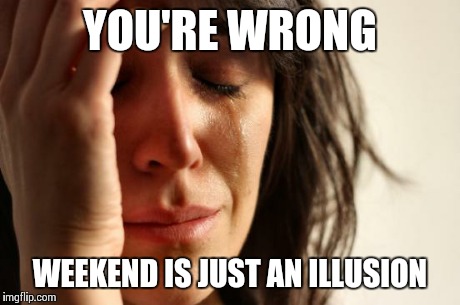 First World Problems Meme | YOU'RE WRONG WEEKEND IS JUST AN ILLUSION | image tagged in memes,first world problems | made w/ Imgflip meme maker