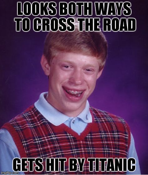 Bad Luck Brian | LOOKS BOTH WAYS TO CROSS THE ROAD GETS HIT BY TITANIC | image tagged in memes,bad luck brian | made w/ Imgflip meme maker