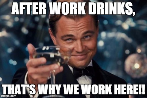 Leonardo Dicaprio Cheers | AFTER WORK DRINKS, THAT'S WHY WE WORK HERE!! | image tagged in memes,leonardo dicaprio cheers | made w/ Imgflip meme maker