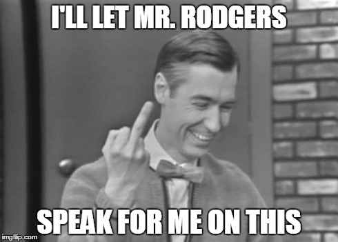 Happy Neighbourhood | I'LL LET MR. RODGERS SPEAK FOR ME ON THIS | image tagged in happy neighbourhood | made w/ Imgflip meme maker