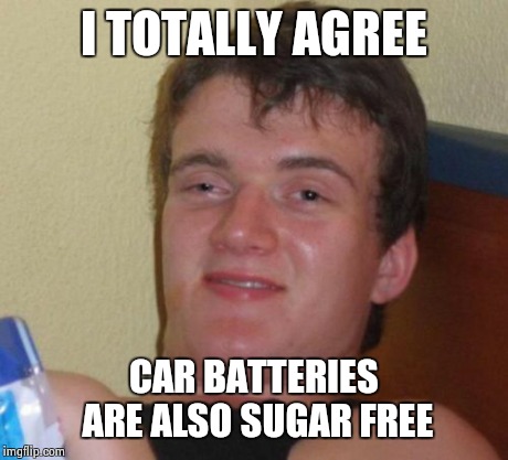 10 Guy Meme | I TOTALLY AGREE CAR BATTERIES ARE ALSO SUGAR FREE | image tagged in memes,10 guy | made w/ Imgflip meme maker