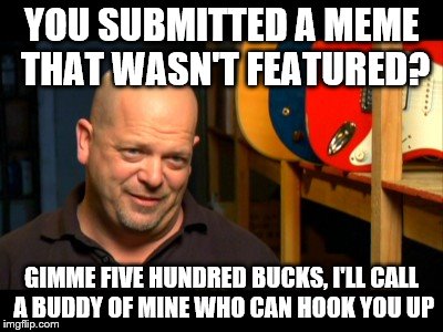 YOU SUBMITTED A MEME THAT WASN'T FEATURED? GIMME FIVE HUNDRED BUCKS, I'LL CALL A BUDDY OF MINE WHO CAN HOOK YOU UP | image tagged in pawn stars | made w/ Imgflip meme maker