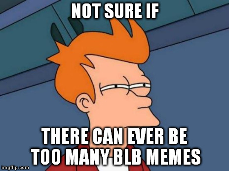 Futurama Fry Meme | NOT SURE IF THERE CAN EVER BE TOO MANY BLB MEMES | image tagged in memes,futurama fry | made w/ Imgflip meme maker