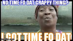 NO TIME FO DAT CRAPPY THING? I GOT TIMEFO DAT | image tagged in i got time fo dat | made w/ Imgflip meme maker