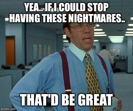 That Would Be Great Meme | YEA.. IF I COULD STOP HAVING THESE NIGHTMARES.. THAT'D BE GREAT | image tagged in memes,that would be great | made w/ Imgflip meme maker