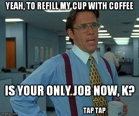 That Would Be Great Meme | YEAH, TO REFILL MY CUP WITH COFFEE IS YOUR ONLY JOB NOW, K? TAP TAP | image tagged in memes,that would be great | made w/ Imgflip meme maker