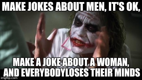 And everybody loses their minds | MAKE JOKES ABOUT MEN, IT'S OK, MAKE A JOKE ABOUT A WOMAN, AND EVERYBODYLOSES THEIR MINDS | image tagged in memes,and everybody loses their minds | made w/ Imgflip meme maker