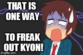 Kyon shocked | THAT IS ONE WAY TO FREAK OUT KYON! | image tagged in kyon shocked | made w/ Imgflip meme maker