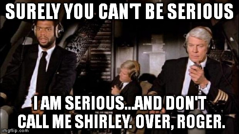 SURELY YOU CAN'T BE SERIOUS I AM SERIOUS...AND DON'T CALL ME SHIRLEY. OVER, ROGER. | image tagged in airplane | made w/ Imgflip meme maker