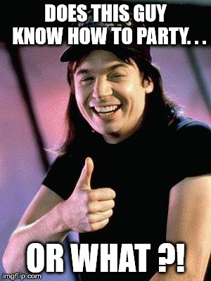 Use as required | DOES THIS GUY    KNOW HOW TO PARTY. . . OR WHAT ?! | image tagged in party or what,funny memes,wayne's world,memes | made w/ Imgflip meme maker
