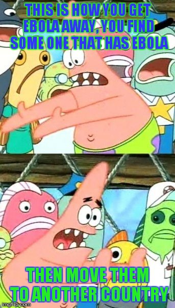 Put It Somewhere Else Patrick Meme | THIS IS HOW YOU GET EBOLA AWAY, YOU FIND SOME ONE THAT HAS EBOLA THEN MOVE THEM TO ANOTHER COUNTRY | image tagged in memes,put it somewhere else patrick | made w/ Imgflip meme maker