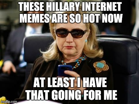 Hillary flippin' over imgflip | THESE HILLARY INTERNET MEMES ARE SO HOT NOW AT LEAST I HAVE THAT GOING FOR ME | image tagged in hillary clinton cellphone,memes | made w/ Imgflip meme maker