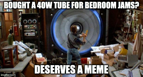 BOUGHT A 40W TUBE FOR BEDROOM JAMS? DESERVES A MEME | made w/ Imgflip meme maker
