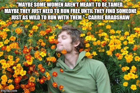 Man sniffing flowers | “MAYBE SOME WOMEN AREN’T MEANT TO BE TAMED. MAYBE THEY JUST NEED TO RUN FREE UNTIL THEY FIND SOMEONE JUST AS WILD TO RUN WITH THEM.” - CARRI | image tagged in man sniffing flowers | made w/ Imgflip meme maker