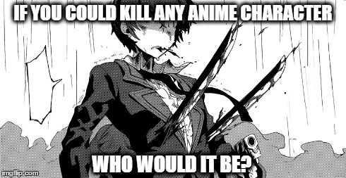 IF YOU COULD KILL ANY ANIME CHARACTER WHO WOULD IT BE? | image tagged in anime | made w/ Imgflip meme maker