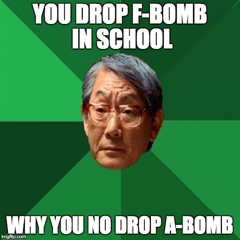 High Expectations Asian Father Meme | YOU DROP F-BOMB IN SCHOOL WHY YOU NO DROP A-BOMB | image tagged in memes,high expectations asian father | made w/ Imgflip meme maker
