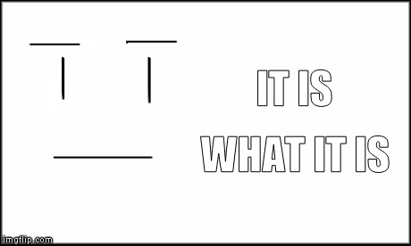IT IS WHAT IT IS | image tagged in it is what it is,memes | made w/ Imgflip meme maker