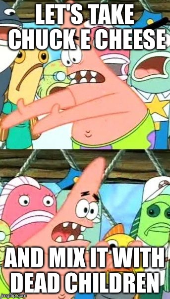 Put It Somewhere Else Patrick | LET'S TAKE CHUCK E CHEESE AND MIX IT WITH DEAD CHILDREN | image tagged in memes,put it somewhere else patrick | made w/ Imgflip meme maker