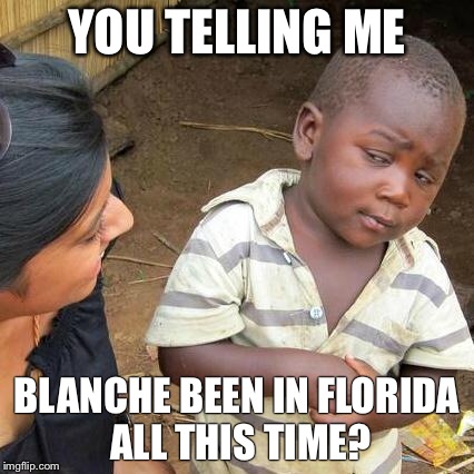 Third World Skeptical Kid Meme | YOU TELLING ME BLANCHE BEEN IN FLORIDA ALL THIS TIME? | image tagged in memes,third world skeptical kid | made w/ Imgflip meme maker