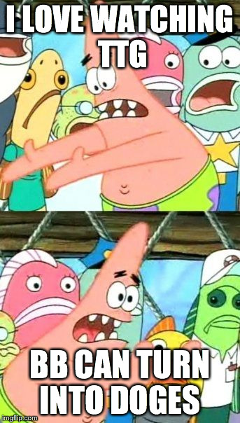 Put It Somewhere Else Patrick Meme | I LOVE WATCHING TTG BB CAN TURN INTO DOGES | image tagged in memes,put it somewhere else patrick | made w/ Imgflip meme maker