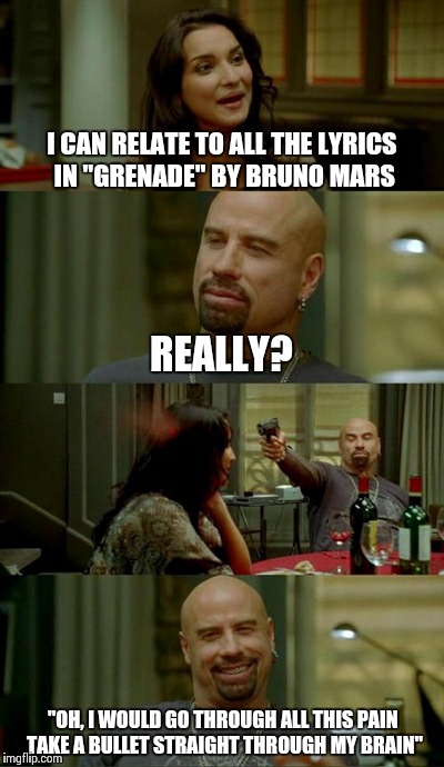 Skinhead John Travolta Meme | I CAN RELATE TO ALL THE LYRICS IN "GRENADE" BY BRUNO MARS REALLY? "OH, I WOULD GO THROUGH ALL THIS PAIN TAKE A BULLET STRAIGHT THROUGH MY BR | image tagged in memes,skinhead john travolta | made w/ Imgflip meme maker