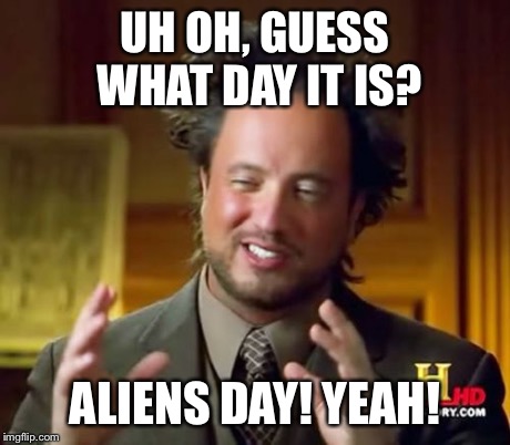 Ancient Aliens Meme | UH OH, GUESS WHAT DAY IT IS? ALIENS DAY! YEAH! | image tagged in memes,ancient aliens | made w/ Imgflip meme maker