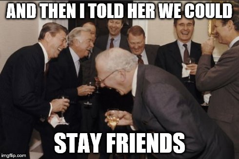 Laughing Men In Suits | AND THEN I TOLD HER WE COULD STAY FRIENDS | image tagged in memes,laughing men in suits | made w/ Imgflip meme maker