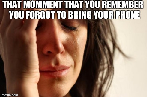 First World Problems | THAT MOMMENT THAT YOU REMEMBER 
YOU FORGOT TO BRING YOUR PHONE | image tagged in memes,first world problems | made w/ Imgflip meme maker