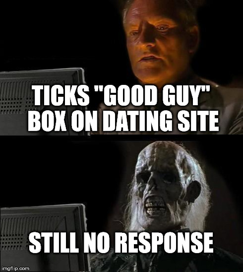 You either die a good guy or live long enough to slightly increase your odds of meeting a good girl capable of recognizing it | TICKS "GOOD GUY" BOX ON DATING SITE STILL NO RESPONSE | image tagged in memes,ill just wait here | made w/ Imgflip meme maker