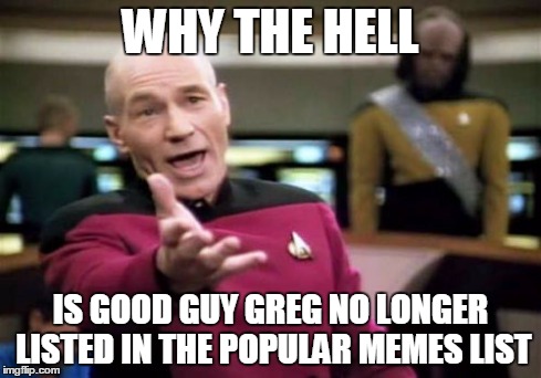 Picard Wtf | WHY THE HELL IS GOOD GUY GREG NO LONGER LISTED IN THE POPULAR MEMES LIST | image tagged in memes,picard wtf | made w/ Imgflip meme maker