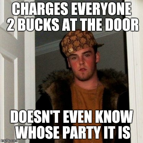 Scumbag Steve | CHARGES EVERYONE 2 BUCKS AT THE DOOR DOESN'T EVEN KNOW WHOSE PARTY IT IS | image tagged in memes,scumbag steve | made w/ Imgflip meme maker