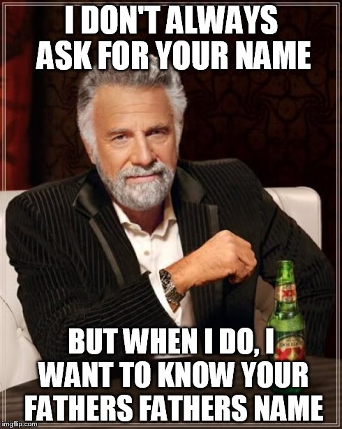 The Most Interesting Man In The World | I DON'T ALWAYS ASK FOR YOUR NAME BUT WHEN I DO, I WANT TO KNOW YOUR FATHERS FATHERS NAME | image tagged in memes,the most interesting man in the world | made w/ Imgflip meme maker