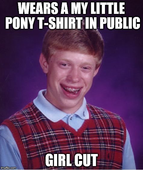 my little pony t-shirt | WEARS A MY LITTLE PONY T-SHIRT IN PUBLIC GIRL CUT | image tagged in memes,bad luck brian,my little pony,public | made w/ Imgflip meme maker