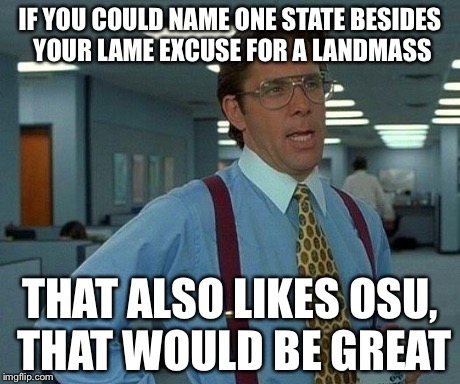 That Would Be Great | IF YOU COULD NAME ONE STATE BESIDES YOUR LAME EXCUSE FOR A LANDMASS THAT ALSO LIKES OSU, THAT WOULD BE GREAT | image tagged in memes,that would be great | made w/ Imgflip meme maker