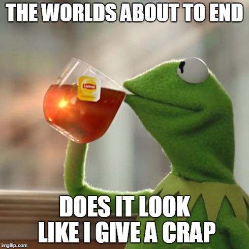 But That's None Of My Business | THE WORLDS ABOUT TO END DOES IT LOOK LIKE I GIVE A CRAP | image tagged in memes,but thats none of my business,kermit the frog | made w/ Imgflip meme maker