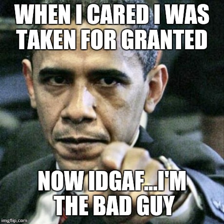 Pissed Off Obama Meme | WHEN I CARED I WAS TAKEN FOR GRANTED NOW IDGAF...I'M THE BAD GUY | image tagged in memes,pissed off obama | made w/ Imgflip meme maker