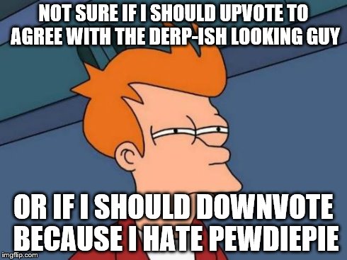 Futurama Fry Meme | NOT SURE IF I SHOULD UPVOTE TO AGREE WITH THE DERP-ISH LOOKING GUY OR IF I SHOULD DOWNVOTE BECAUSE I HATE PEWDIEPIE | image tagged in memes,futurama fry | made w/ Imgflip meme maker