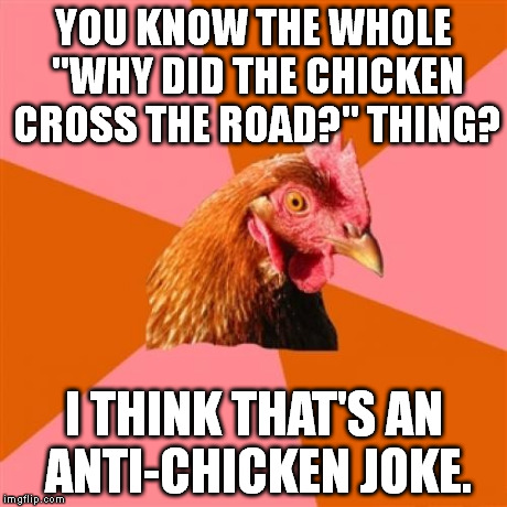 Anti Joke Chicken Meme | YOU KNOW THE WHOLE "WHY DID THE CHICKEN CROSS THE ROAD?" THING? I THINK THAT'S AN ANTI-CHICKEN JOKE. | image tagged in memes,anti joke chicken | made w/ Imgflip meme maker