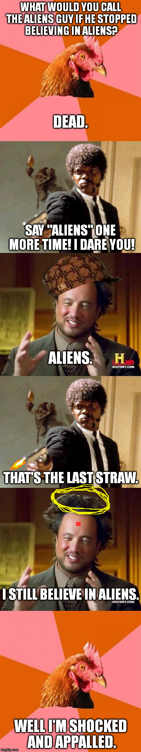 WHAT WOULD YOU CALL THE ALIENS GUY IF HE STOPPED BELIEVING IN ALIENS? WELL I'M SHOCKED AND APPALLED. DEAD. SAY "ALIENS" ONE MORE TIME! I DAR | image tagged in random upload,scumbag,anti joke chicken,ancient aliens,say that again i dare you,memes | made w/ Imgflip meme maker