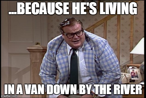 ...BECAUSE HE'S LIVING IN A VAN DOWN BY THE RIVER | made w/ Imgflip meme maker