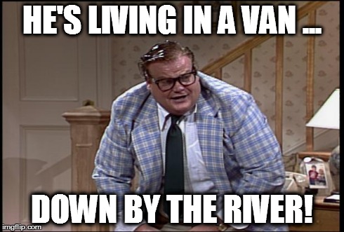 HE'S LIVING IN A VAN ... DOWN BY THE RIVER! | made w/ Imgflip meme maker