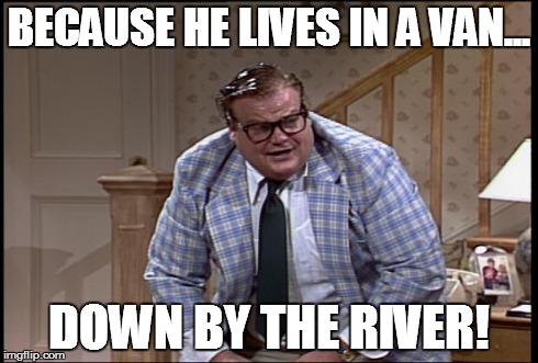 BECAUSE HE LIVES IN A VAN... DOWN BY THE RIVER! | made w/ Imgflip meme maker