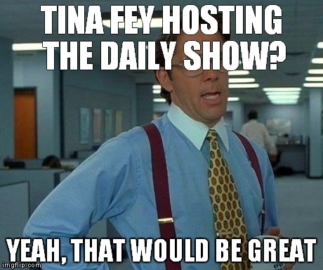 That Would Be Great | TINA FEY HOSTING THE DAILY SHOW? YEAH, THAT WOULD BE GREAT | image tagged in memes,that would be great | made w/ Imgflip meme maker